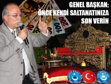 GENEL BAŞKAN; ÖNCE KENDİ SALTANATINIZA SON VERİN...
