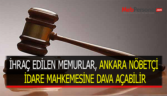 İHRAÇ EDİLEN MEMURLAR, ANKARA NÖBETÇİ İDARE MAHKEMESİNE DAVA AÇABİLİR