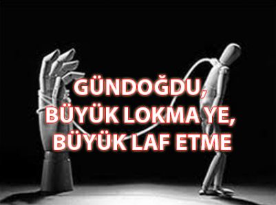 GÜNDOĞDU, BÜYÜK LOKMA YE BÜYÜK LAF ETME