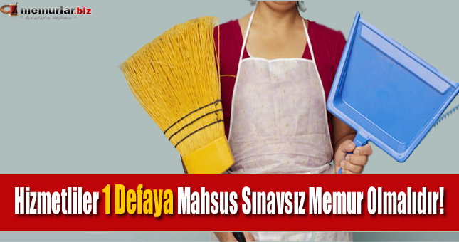 Hizmetliler 1 Defaya Mahsus Sınavsız Memur Olmalıdır