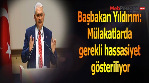 Başbakan Yıldırım: Mülakatlarda gereken hassasiyet gösteriliyor