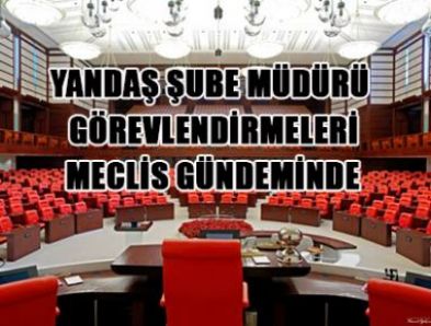 Yandaş Şube Müdürü Görevlendirmeleri Mecliste
