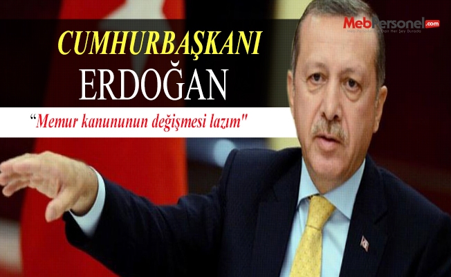 Cumhurbaşkanı Erdoğan: Memur kanununun değişmesi lazım