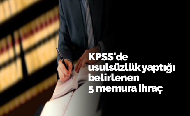 KPSS'de usulsüzlük yaptığı belirlenen 5 memura ihraç
