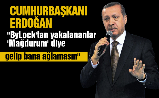 Erdoğan: "ByLock'tan yakalananlar 'Mağdurum' diye gelip bana ağlamasın"