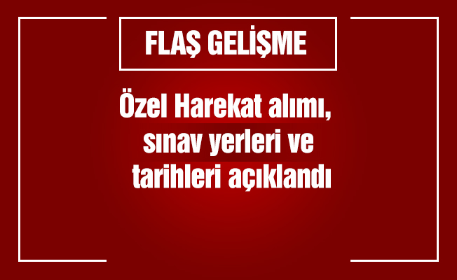 Özel Harekat alımı, sınav yerleri ve tarihleri açıklandı