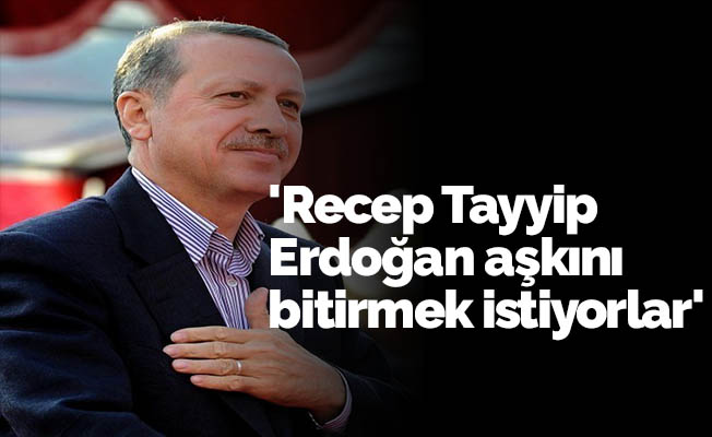 'Recep Tayyip Erdoğan aşkını bitirmek istiyorlar'
