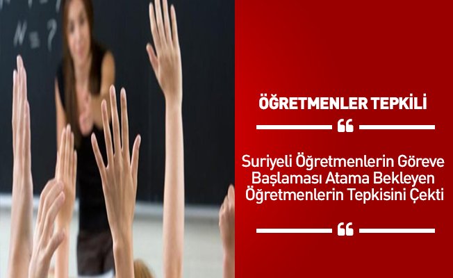 Suriyeli Öğretmenlerin Göreve Başlaması Atama Bekleyen Öğretmenlerin Tepkisini Çekti