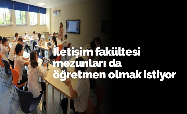 İletişim fakültesi mezunları da öğretmen olmak istiyor