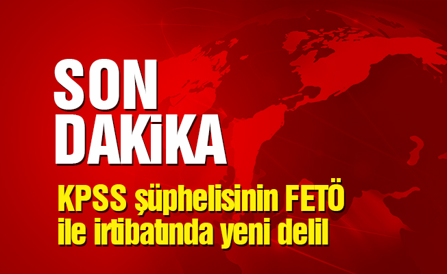 KPSS şüphelisinin FETÖ ile irtibatında yeni delil