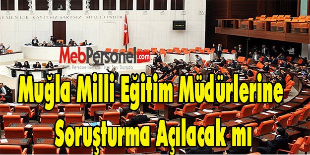MUĞLA MİLLİ EĞİTİM MÜDÜRLERİNE SORUŞTURMA AÇILIP AÇILMAYACAĞINI SORDU