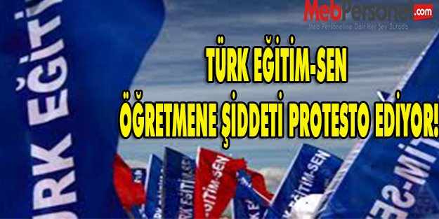 TÜRK EĞİTİM-SEN ÖĞRETMENE ŞİDDETİ PROTESTO EDİYOR!