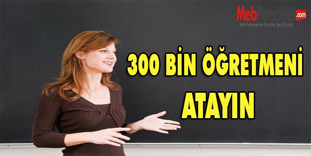 300 BİN ÖĞRETMENİ ATAYIN