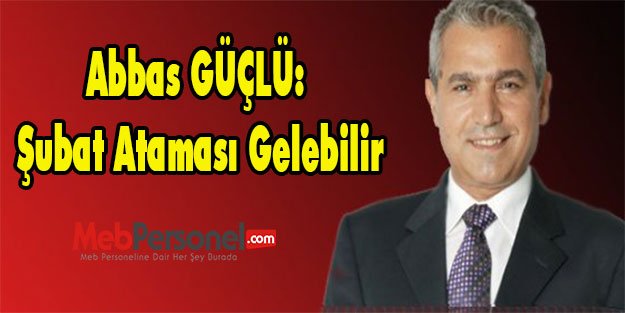 ABBAS GÜÇLÜ: ŞUBAT ATAMASI GELEBİLİR