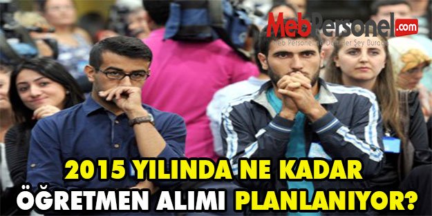 2015 YILINDA NE KADAR ÖĞRETMEN ALIMI PLANLANIYOR?