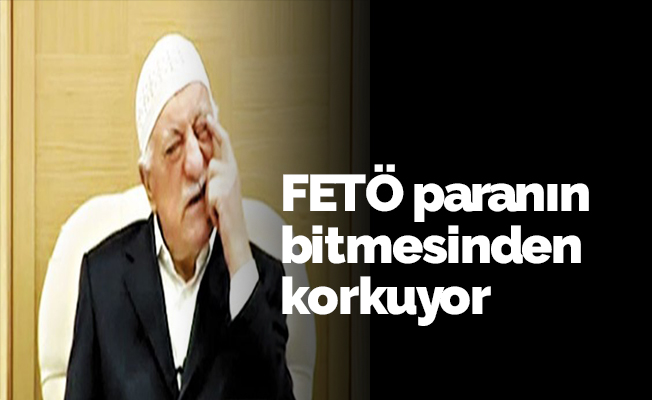 FETÖ paranın bitmesinden korkuyor