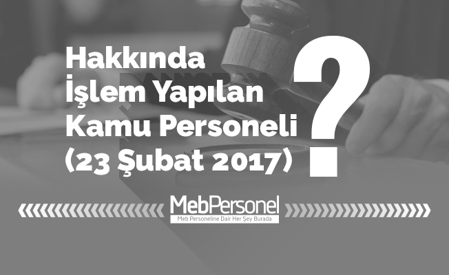 Hakkında İşlem Yapılan Kamu Personeli (23 Şubat 2017)