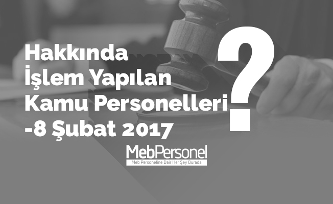 Hakkında İşlem Yapılan Kamu Personelleri -8 Şubat 2017