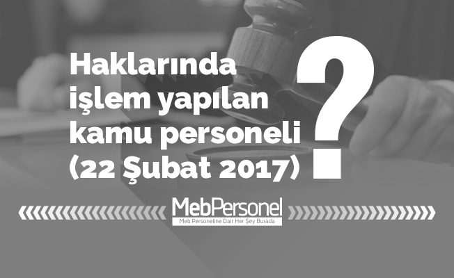 Haklarında işlem yapılan kamu personeli (22 Şubat 2017)