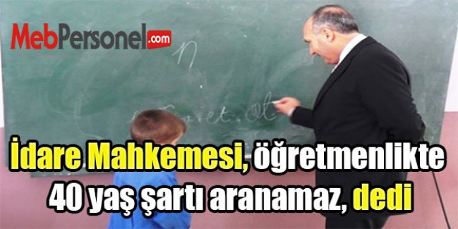 İdare Mahkemesi, öğretmenlikte 40 yaş şartı aranamaz, dedi