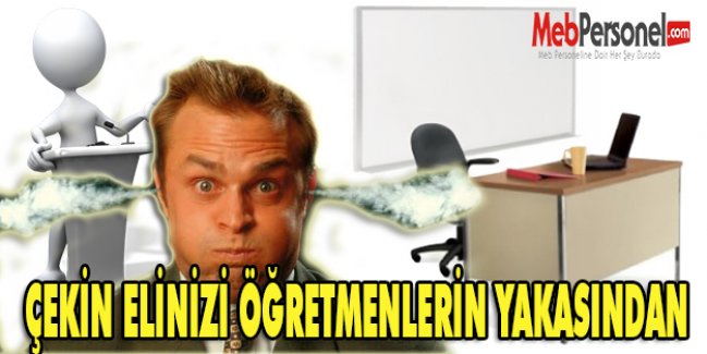 ÇEKİN ELİNİZİ ÖĞRETMENLERİN YAKASINDAN