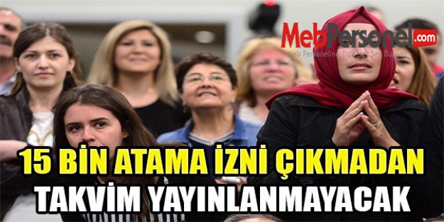 15 BİN ATAMA İZNİ ÇIKMADAN, TAKVİM YAYINLANMAYACAK