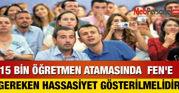 15 BİN ÖĞRETMEN ATAMASINDA FEN'E GEREKEN HASSASİYET GÖSTERİLMELİDİR