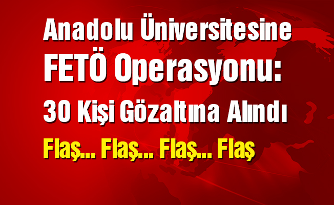 Anadolu Üniversitesi FETÖ yapılanması operasyonu: 30 gözaltı