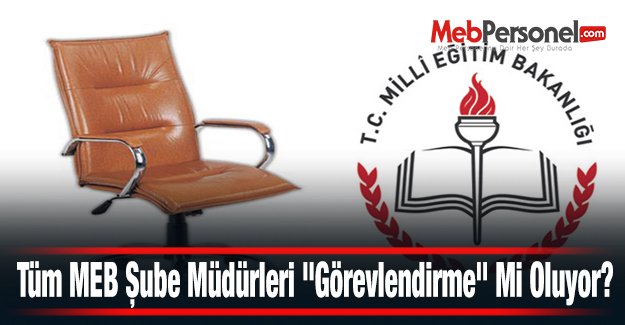 Tüm MEB Şube Müdürleri "Görevlendirme" Mi Oluyor?
