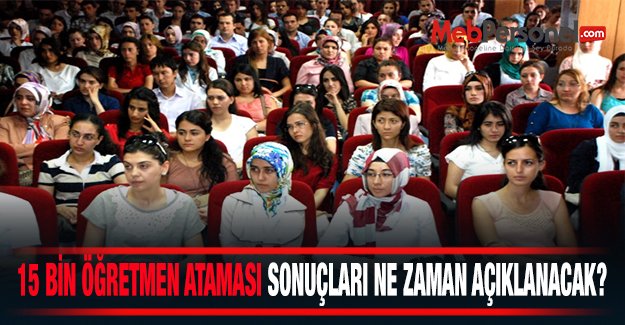15 Bin Öğretmen Atama Sonuçları Ne Zaman Açıklanacak?