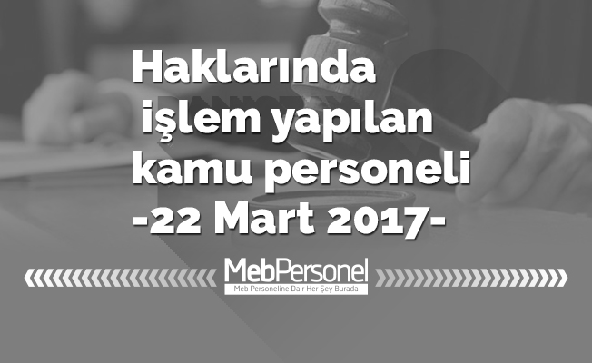 Haklarında işlem yapılan kamu personeli -22 Mart 2017