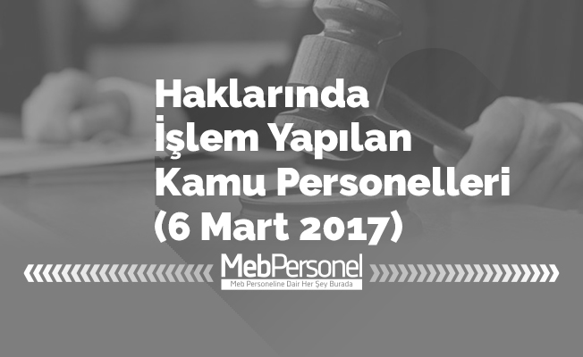 Haklarında İşlem Yapılan Kamu Personelleri (6 Mart 2017)