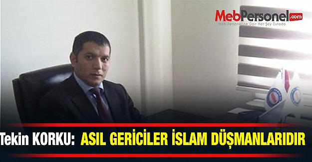 Tekin KORKU:  ASIL GERİCİLER İSLAM DÜŞMANLARIDIR