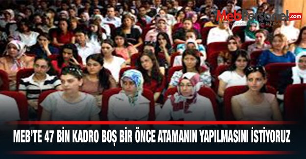 MEB’TE 47 BİN KADRO BOŞ BİR ÖNCE ATAMANIN YAPILMASINI İSTİYORUZ