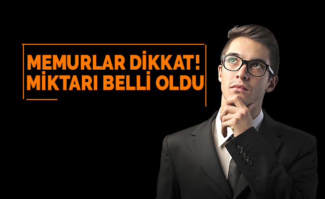 MEMURLAR DİKKAT! MİKTARI BELLİ OLDU