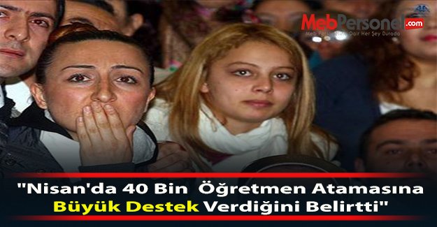 “Nisan'da 40 Bin Öğretmen  Atamasına  Büyük Destek Verdiğini Belirtti“