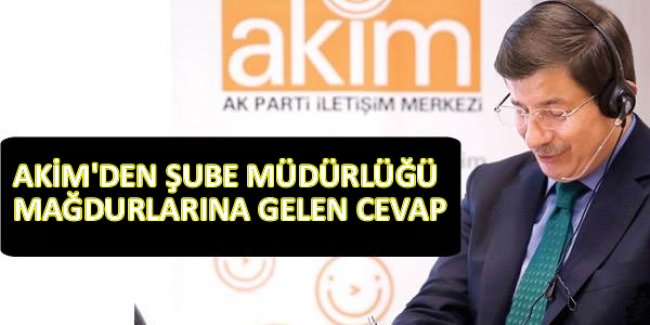 AKİM'DEN ŞUBE MÜDÜRLÜĞÜ MAĞDURLARINA GELEN CEVAP