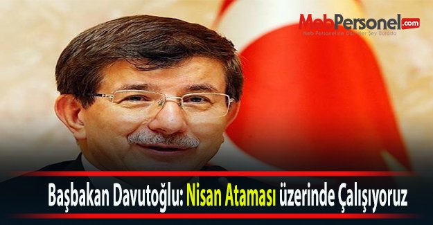 Başbakan Davutoğlu: Nisan  Ataması üzerinde Çalışıyoruz