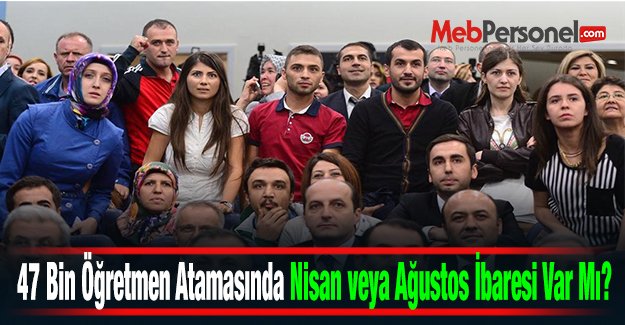 47 Bin Öğretmen Atamasında Nisan veya Ağustos İbaresi Var Mı?