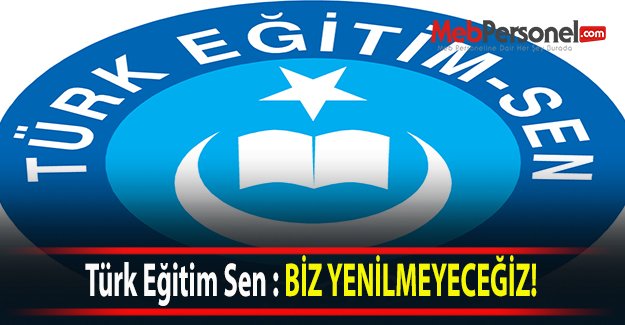 Türk Eğitim Sen : BİZ YENİLMEYECEĞİZ!