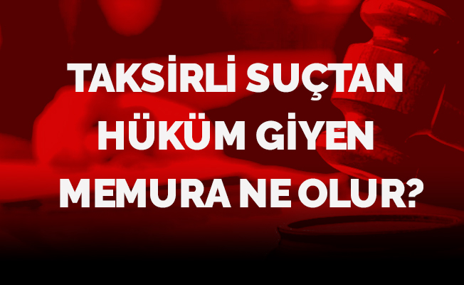 TAKSİRLİ SUÇTAN HÜKÜM GİYEN MEMURA NE OLUR?