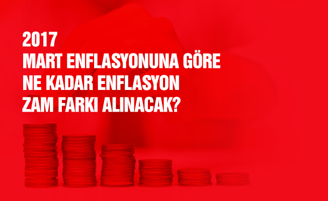 2017 Mart enflasyonuna göre ne kadar enflasyon zam farkı alınacak?