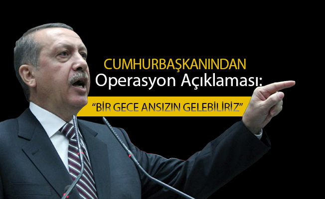 Cumhurbaşkanından Operasyon Açıklaması: "Bir gece ansızın gelebiliriz"