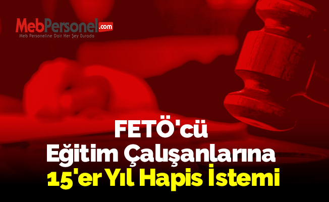 FETÖ'cü Eğitim Çalışanlarına 15'er Yıl Hapis İstemi