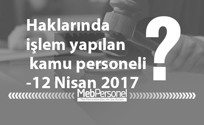 Haklarında işlem yapılan kamu personeli-12 Nisan 2017