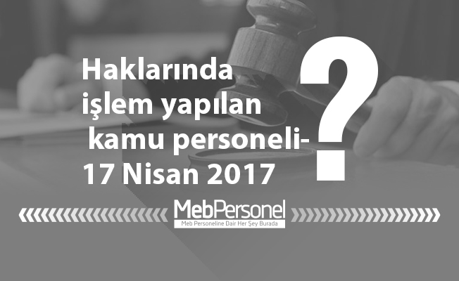 Haklarında işlem yapılan kamu personeli- 17 Nisan 2017