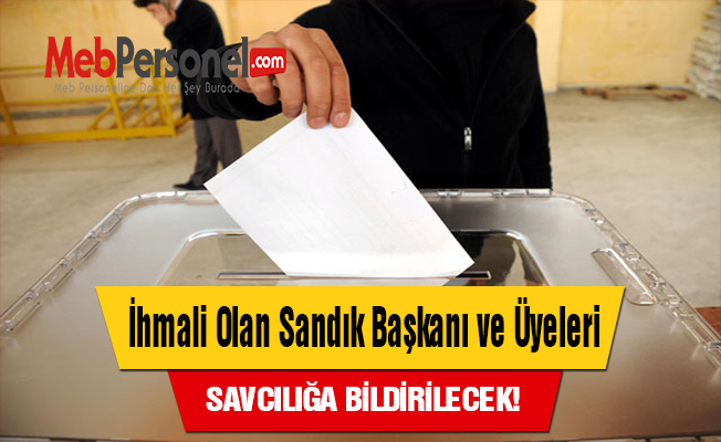 İhmali Olan Sandık Başkanı ve Üyeleri Savcılığa Bildirilecek!