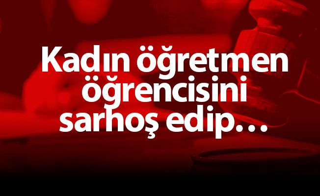 Kadın öğretmen öğrencisini sarhoş edip…