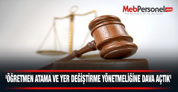 'ÖĞRETMEN ATAMA VE YER DEĞİŞTİRME YÖNETMELİĞİNE DAVA AÇTIK'