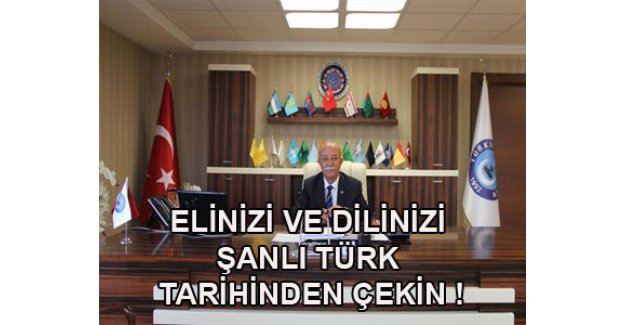 ELİNİZİ VE DİLİNİZİ ŞANLI TÜRK TARİHİNDEN ÇEKİN !